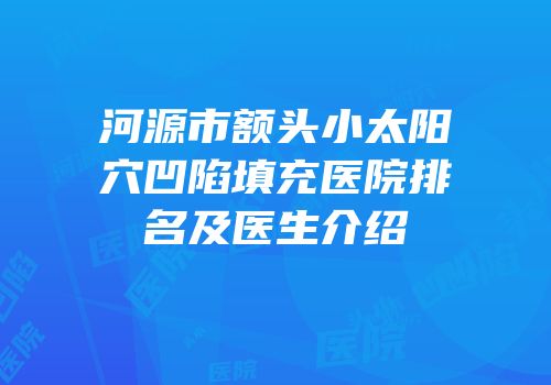 河源市额头小太阳穴凹陷填充医院排名及医生介绍