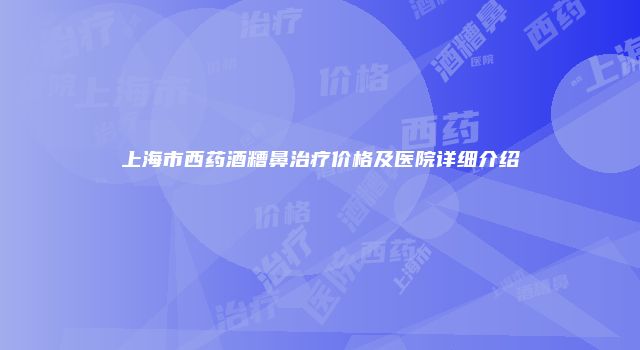 上海市西药酒糟鼻治疗价格及医院详细介绍