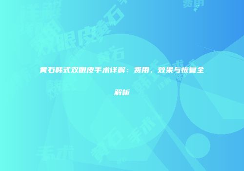 黄石韩式双眼皮手术详解：费用、效果与恢复全解析