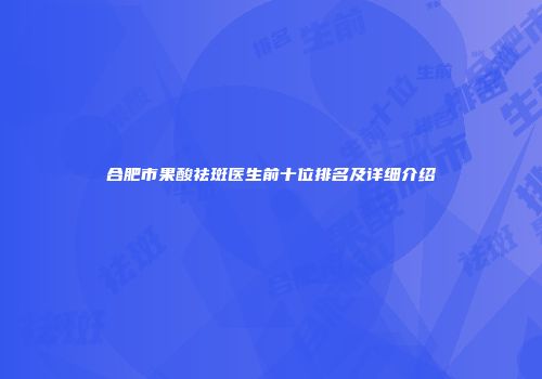 合肥市果酸祛斑医生前十位排名及详细介绍