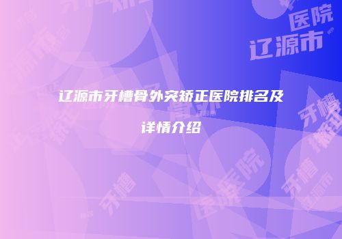 辽源市牙槽骨外突矫正医院排名及详情介绍