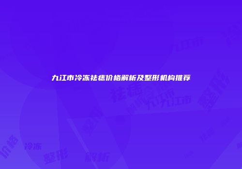九江市冷冻祛痣价格解析及整形机构推荐