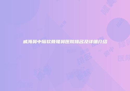 威海鼻中隔软骨隆鼻医院排名及详细介绍