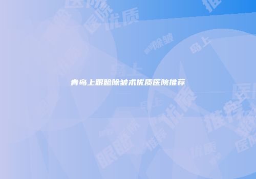 青岛上眼睑除皱术优质医院推荐