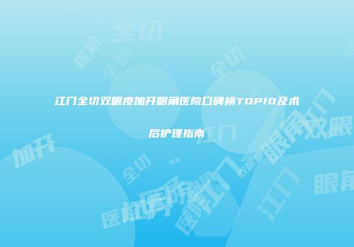 江门全切双眼皮加开眼角医院口碑榜TOP10及术后护理指南