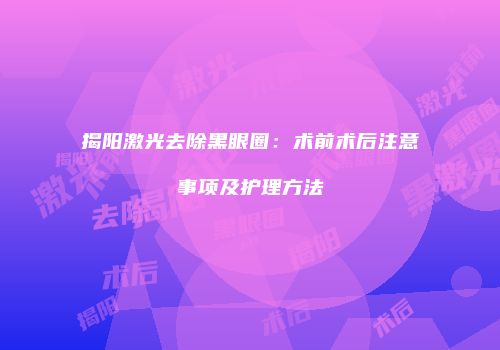 揭阳激光去除黑眼圈：术前术后注意事项及护理方法