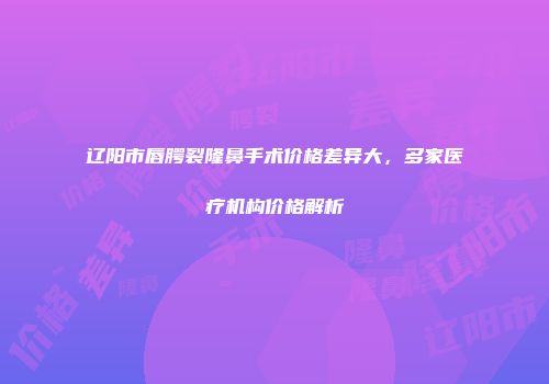 辽阳市唇腭裂隆鼻手术价格差异大，多家医疗机构价格解析