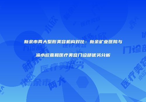 新余市两大整形美容机构对比：新余矿业医院与渝水欣嘉和医疗美容门诊部优劣分析