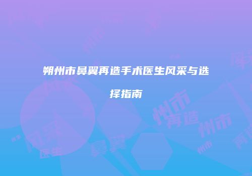 朔州市鼻翼再造手术医生风采与选择指南