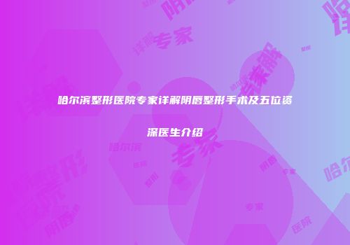 哈尔滨整形医院专家详解阴唇整形手术及五位资深医生介绍