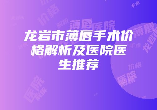 龙岩市薄唇手术价格解析及医院医生推荐