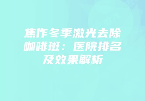焦作冬季激光去除咖啡斑：医院排名及效果解析