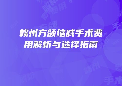 赣州方颌缩减手术费用解析与选择指南