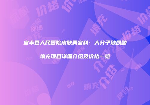 宜丰县人民医院皮肤美容科：大分子玻尿酸填充项目详细介绍及价格一览