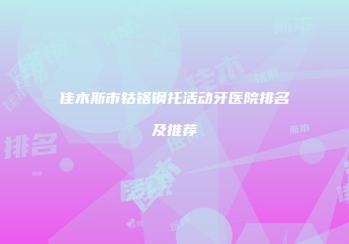 佳木斯市钴铬钢托活动牙医院排名及推荐