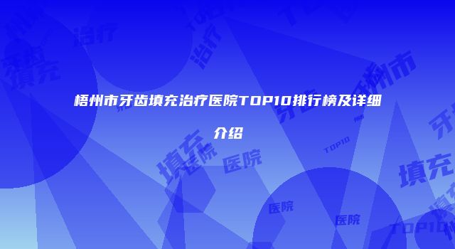 梧州市牙齿填充治疗医院TOP10排行榜及详细介绍