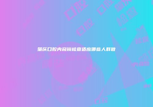 肇庆口腔内窥镜检查适应哪些人群做