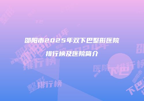 邵阳市2025年双下巴整形医院排行榜及医院简介