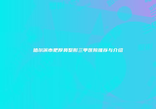 哈尔滨市肥厚鼻整形三甲医院推荐与介绍