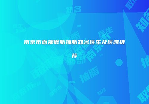 南京市面部取脂抽脂知名医生及医院推荐