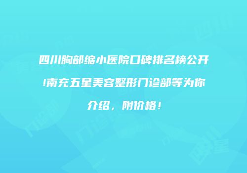 四川胸部缩小医院口碑排名榜公开!南充五星美容整形门诊部等为你介绍，附价格！