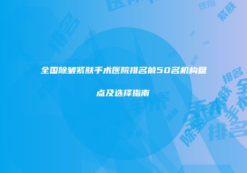 全国除皱紧肤手术医院排名前50名机构盘点及选择指南
