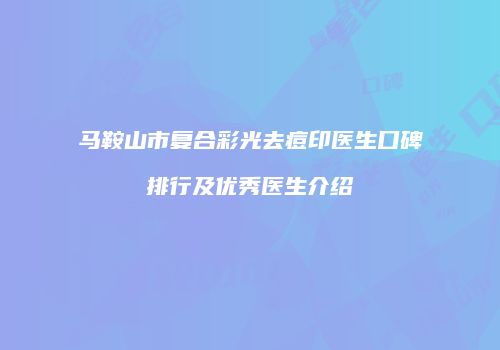 马鞍山市复合彩光去痘印医生口碑排行及优秀医生介绍
