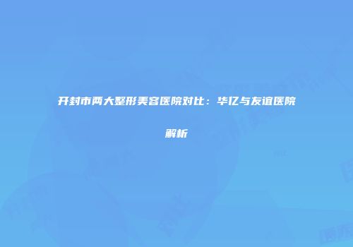 开封市两大整形美容医院对比：华亿与友谊医院解析