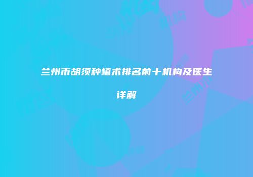 兰州市胡须种植术排名前十机构及医生详解