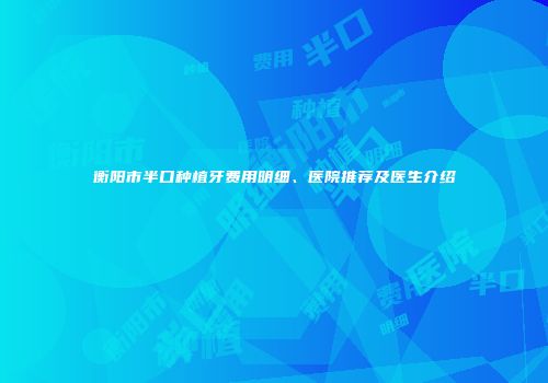 衡阳市半口种植牙费用明细、医院推荐及医生介绍