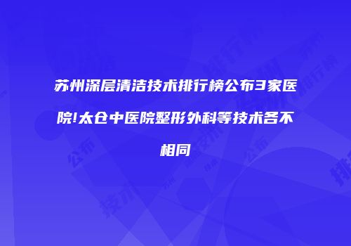 苏州深层清洁技术排行榜公布3家医院!太仓中医院整形外科等技术各不相同