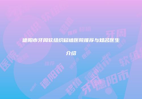 德阳市牙周软组织移植医院推荐与知名医生介绍