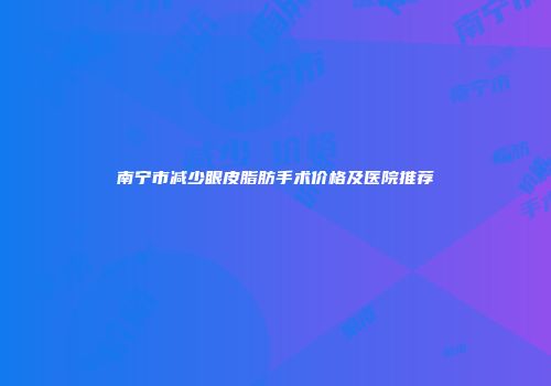 南宁市减少眼皮脂肪手术价格及医院推荐