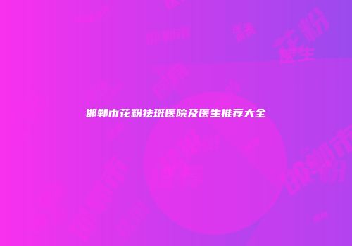邯郸市花粉祛斑医院及医生推荐大全