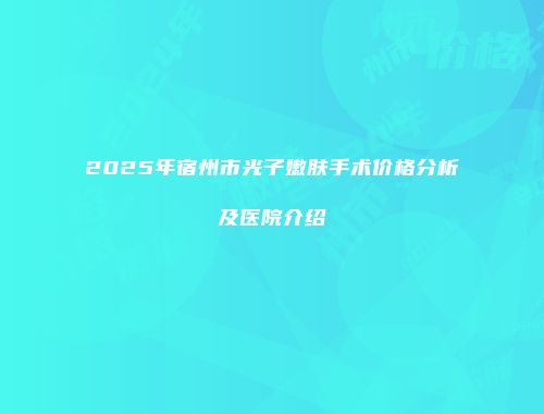 2025年宿州市光子嫩肤手术价格分析及医院介绍