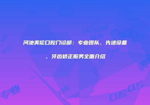 河池美伦口腔门诊部：专业团队、先进设备，牙齿矫正服务全面介绍