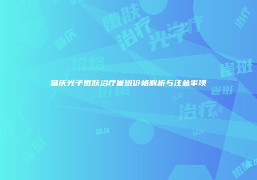 肇庆光子嫩肤治疗雀斑价格解析与注意事项