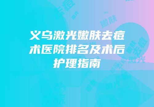 义乌激光嫩肤去痘术医院排名及术后护理指南