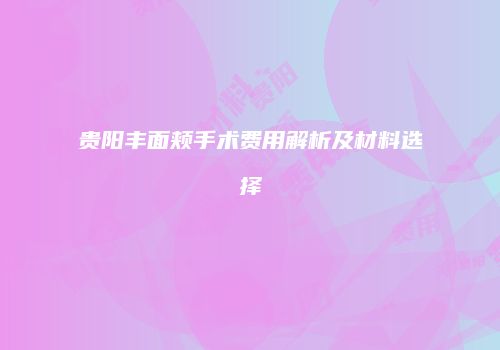 贵阳丰面颊手术费用解析及材料选择