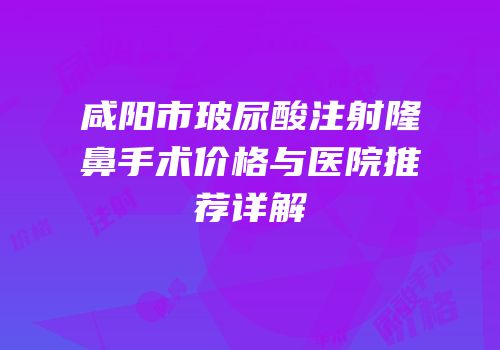 咸阳市玻尿酸注射隆鼻手术价格与医院推荐详解