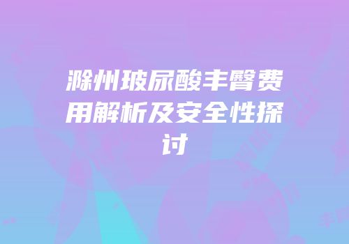 滁州玻尿酸丰臀费用解析及安全性探讨