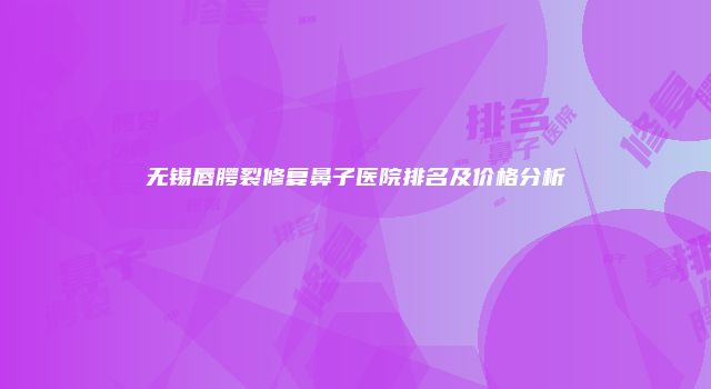 无锡唇腭裂修复鼻子医院排名及价格分析