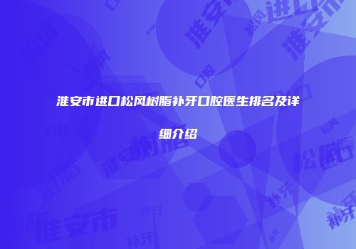 淮安市进口松风树脂补牙口腔医生排名及详细介绍