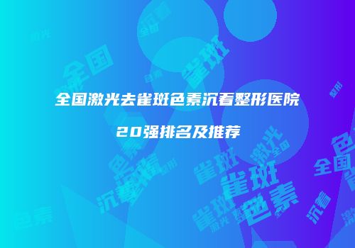 全国激光去雀斑色素沉着整形医院20强排名及推荐