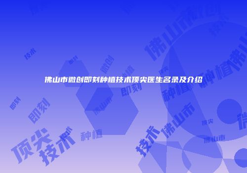 佛山市微创即刻种植技术顶尖医生名录及介绍