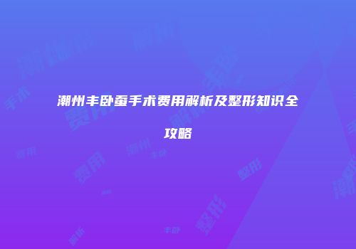 潮州丰卧蚕手术费用解析及整形知识全攻略