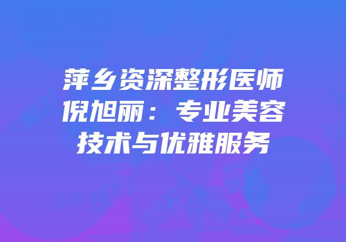 萍乡资深整形医师倪旭丽：专业美容技术与优雅服务