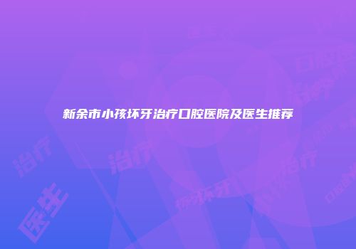 新余市小孩坏牙治疗口腔医院及医生推荐