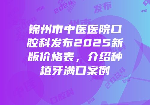锦州市中医医院口腔科发布2025新版价格表，介绍种植牙满口案例