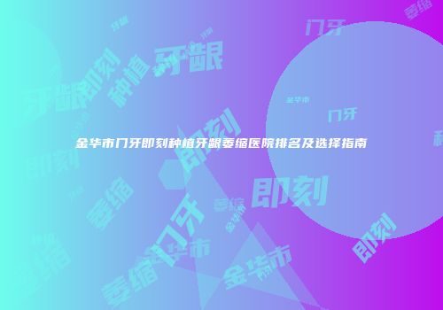 金华市门牙即刻种植牙龈萎缩医院排名及选择指南